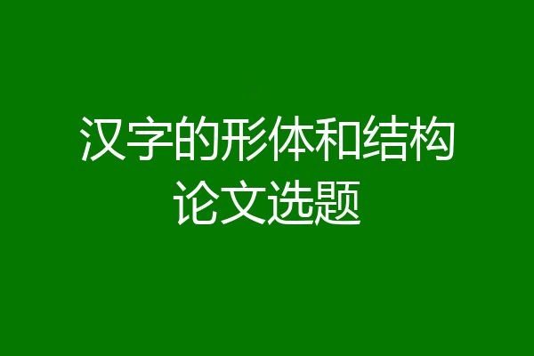 汉字的形体和结构论文选题