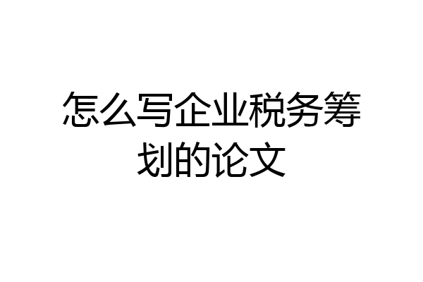 怎么写企业税务筹划的论文