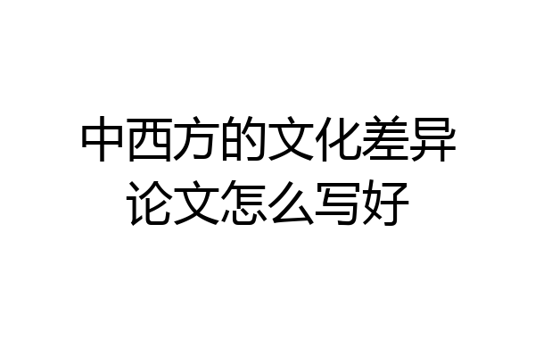 中西方的文化差异论文怎么写好