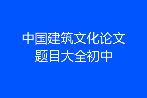 中国建筑文化论文题目大全初中