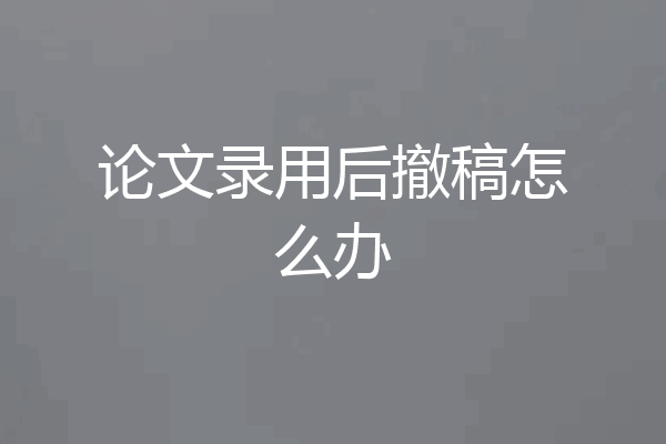 论文录用后撤稿怎么办