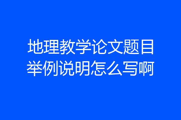 地理教学论文题目举例说明怎么写啊