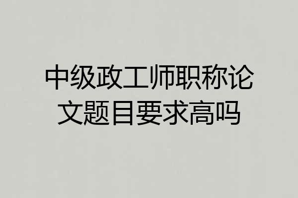 中级政工师职称论文题目要求高吗