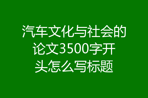 汽车文化与社会的论文3500字开头怎么写标题