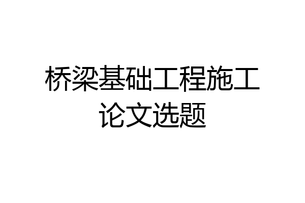 桥梁基础工程施工论文选题