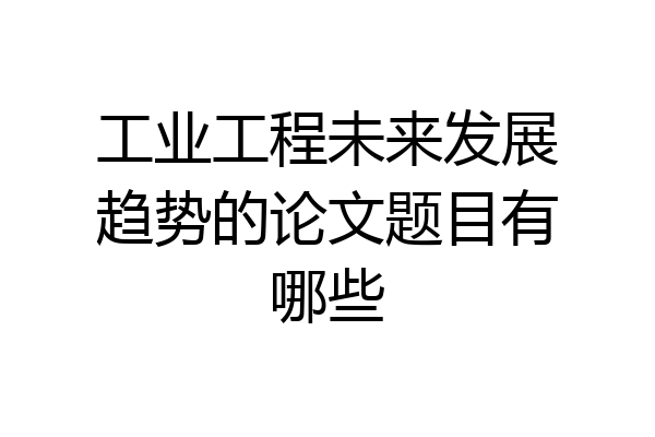 工业工程未来发展趋势的论文题目有哪些
