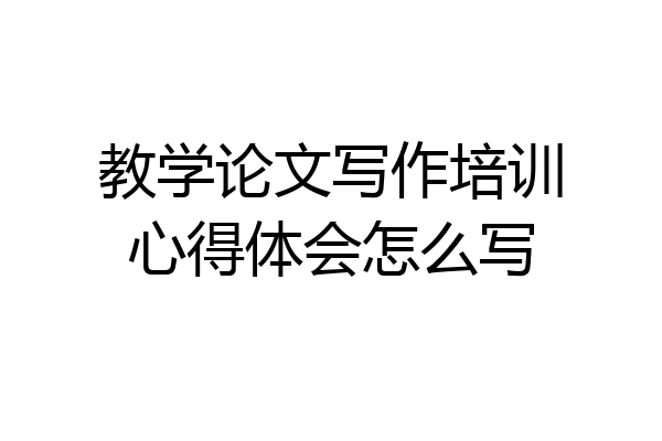 教学论文写作培训心得体会怎么写