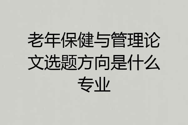 老年保健与管理论文选题方向是什么专业