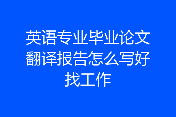 英语专业毕业论文翻译报告怎么写好找工作