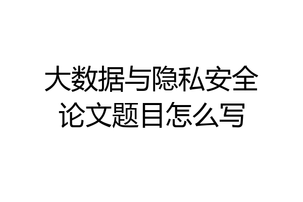 大数据与隐私安全论文题目怎么写