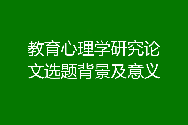 教育心理学研究论文选题背景及意义