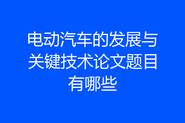 电动汽车的发展与关键技术论文题目有哪些
