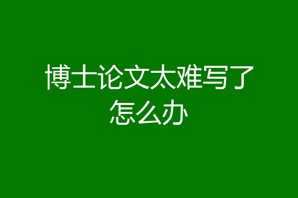 博士论文太难写了怎么办