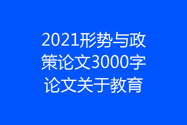 2021形势与政策论文3000字论文关于教育