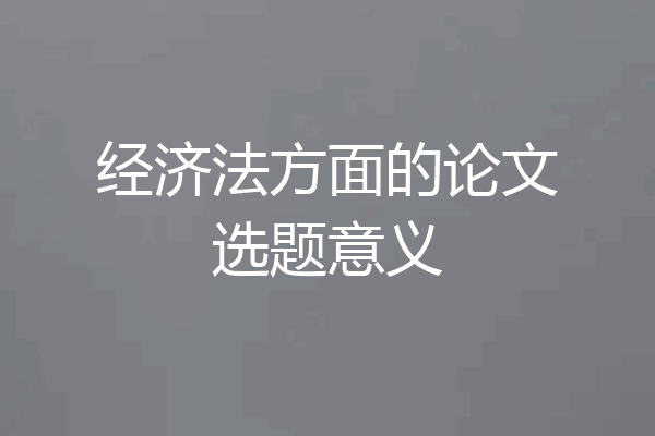 经济法方面的论文选题意义