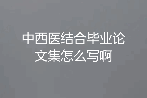 中西医结合毕业论文集怎么写啊