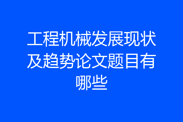 工程机械发展现状及趋势论文题目有哪些