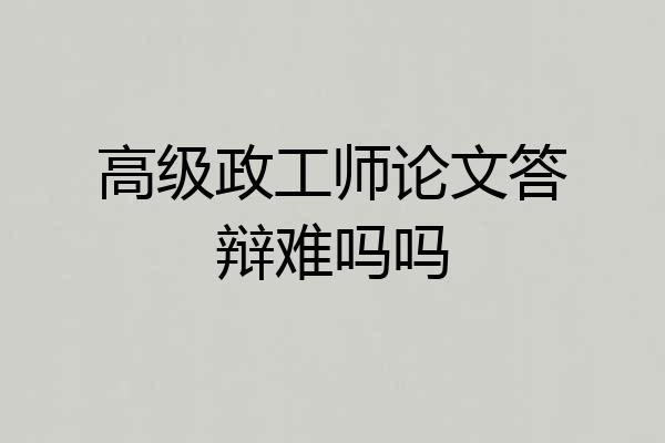 高级政工师论文答辩难吗吗