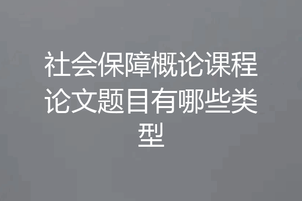社会保障概论课程论文题目有哪些类型