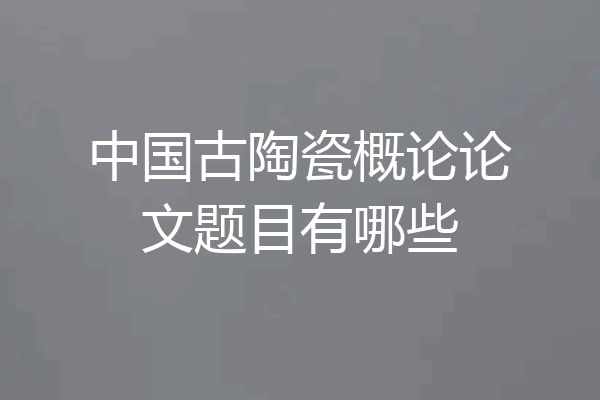 中国古陶瓷概论论文题目有哪些