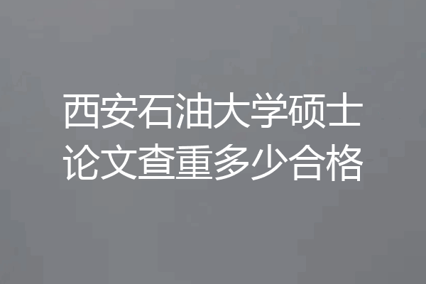 西安石油大学硕士论文查重多少合格