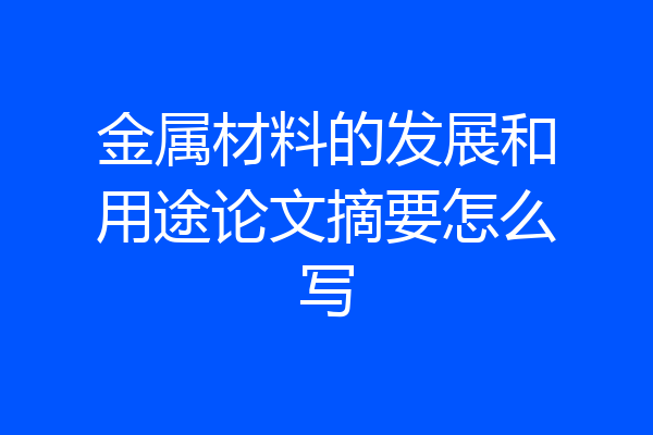 金属材料的发展和用途论文摘要怎么写