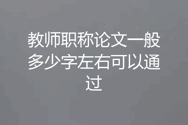 教师职称论文一般多少字左右可以通过
