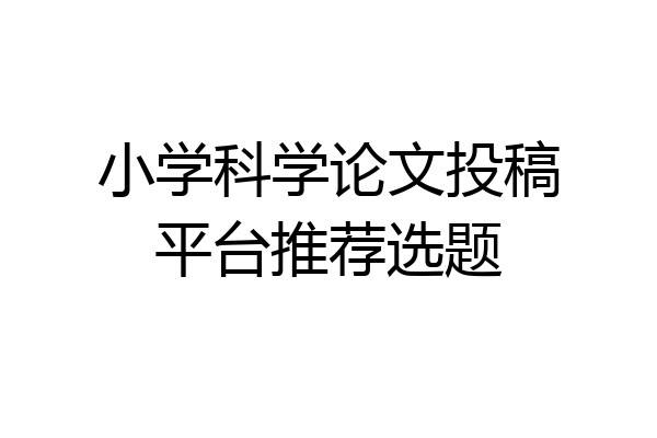 小学科学论文投稿平台推荐选题