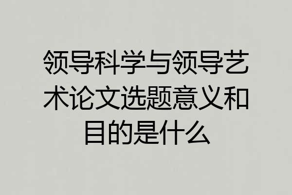 领导科学与领导艺术论文选题意义和目的是什么