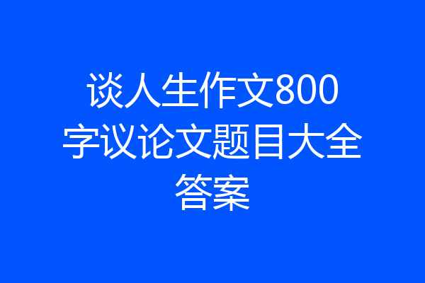 谈人生作文800字议论文题目大全答案