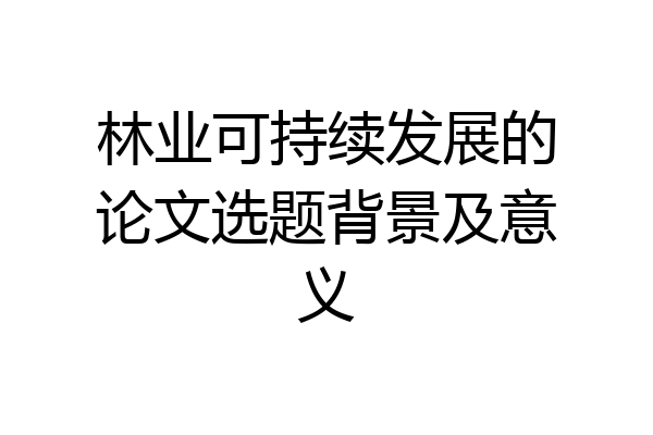 林业可持续发展的论文选题背景及意义