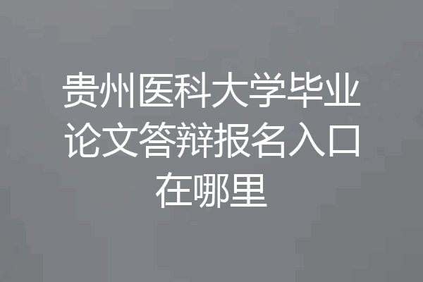 贵州医科大学毕业论文答辩报名入口在哪里