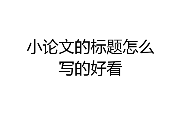 小论文的标题怎么写的好看