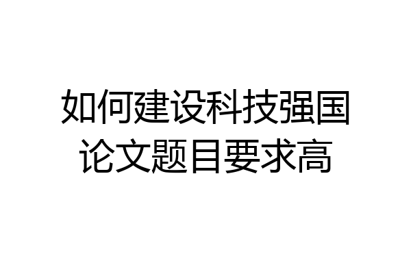 如何建设科技强国论文题目要求高
