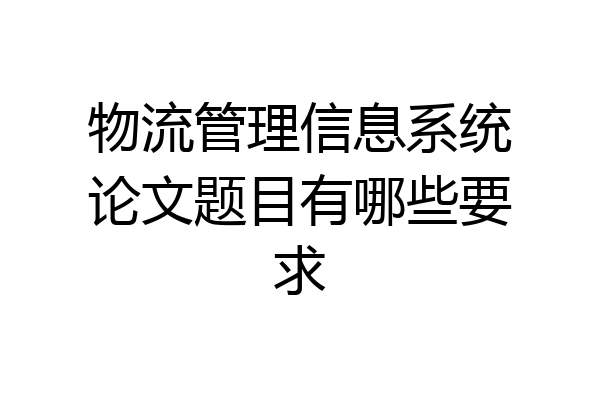 物流管理信息系统论文题目有哪些要求