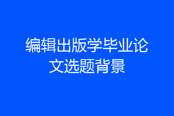 编辑出版学毕业论文选题背景