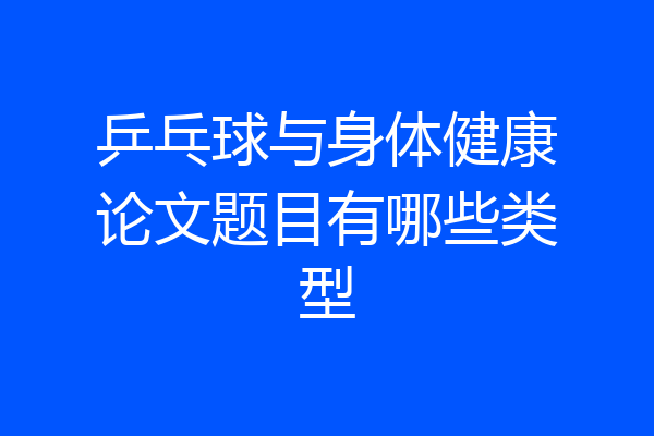乒乓球与身体健康论文题目有哪些类型