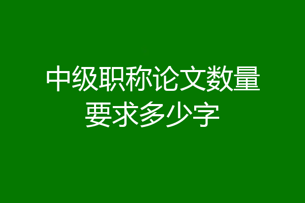 中级职称论文数量要求多少字