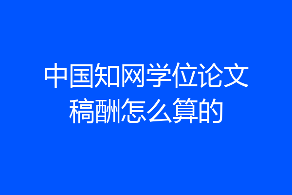 中国知网学位论文稿酬怎么算的