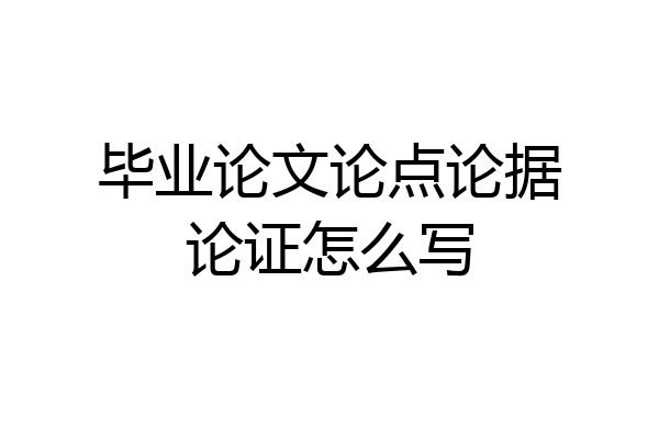 毕业论文论点论据论证怎么写