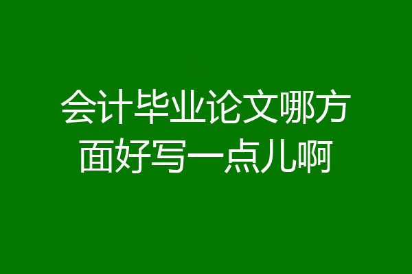 会计毕业论文哪方面好写一点儿啊