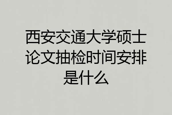 西安交通大学硕士论文抽检时间安排是什么