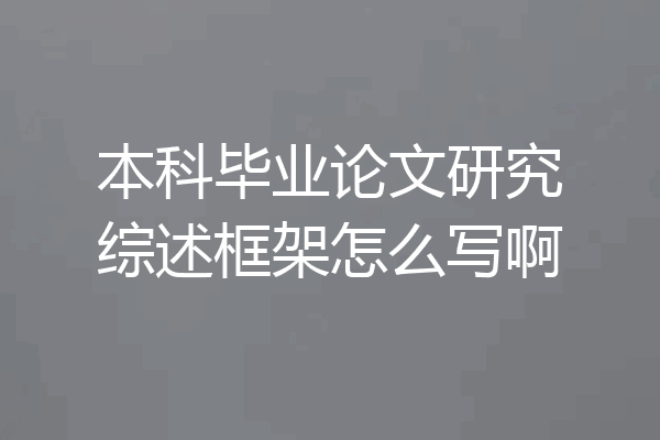 本科毕业论文研究综述框架怎么写啊