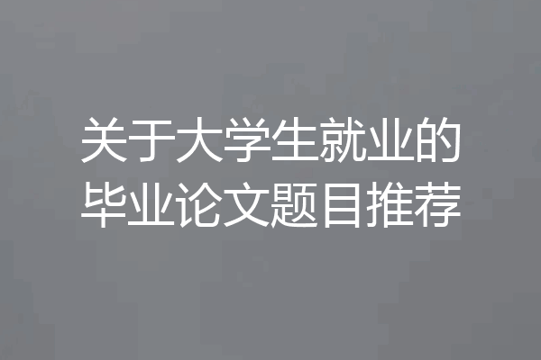 关于大学生就业的毕业论文题目推荐