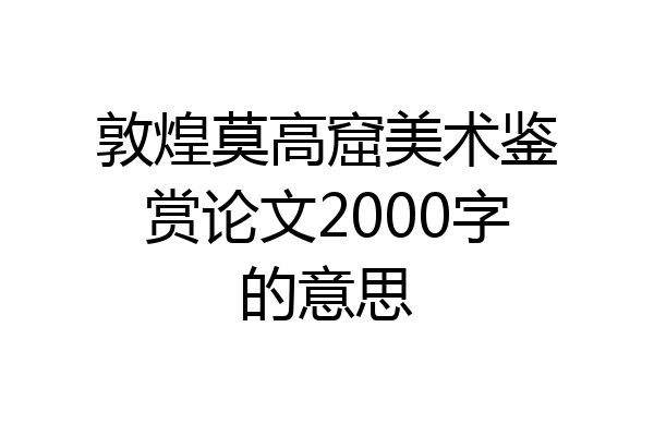 敦煌莫高窟美术鉴赏论文2000字的意思