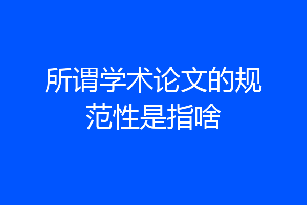 所谓学术论文的规范性是指啥