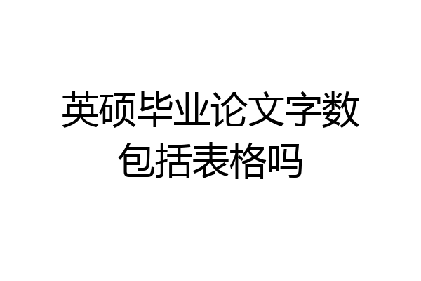 英硕毕业论文字数包括表格吗