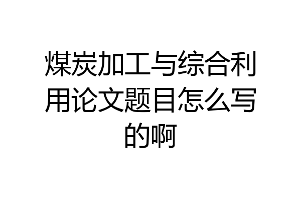 煤炭加工与综合利用论文题目怎么写的啊