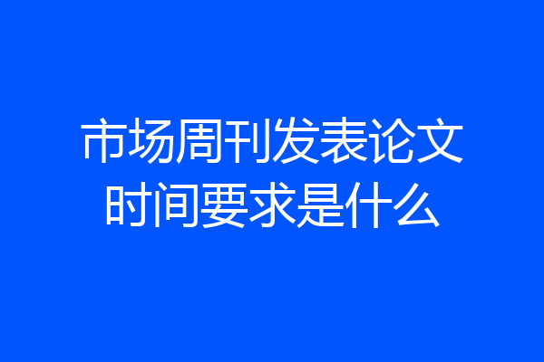 市场周刊发表论文时间要求是什么
