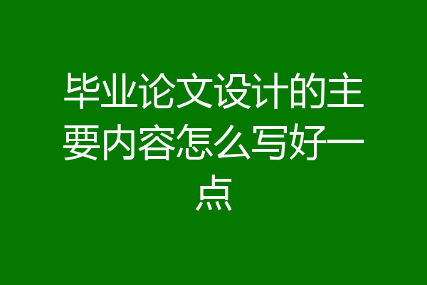 毕业论文设计的主要内容怎么写好一点